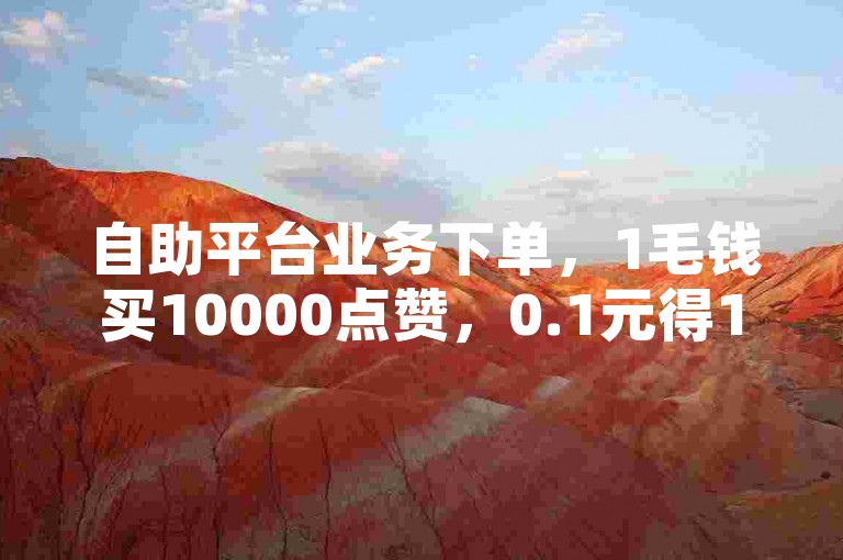 自助平台业务下单，1毛钱买10000点赞，0.1元得10000赞入口。