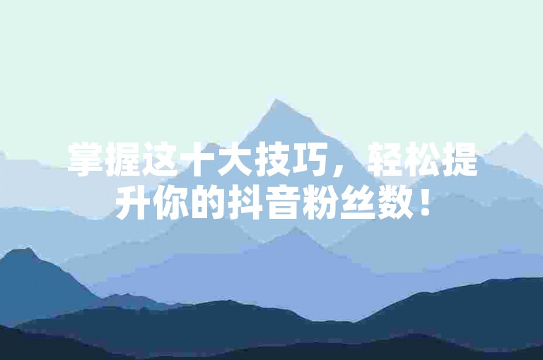 掌握这十大技巧，轻松提升你的抖音粉丝数！
