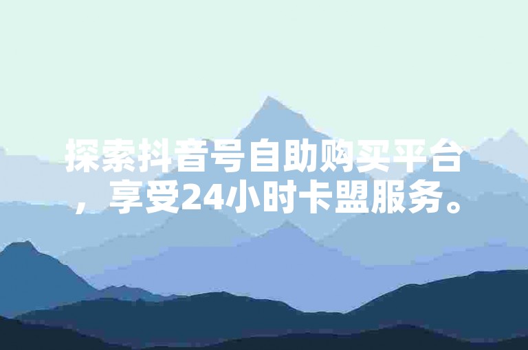 探索抖音号自助购买平台，享受24小时卡盟服务。