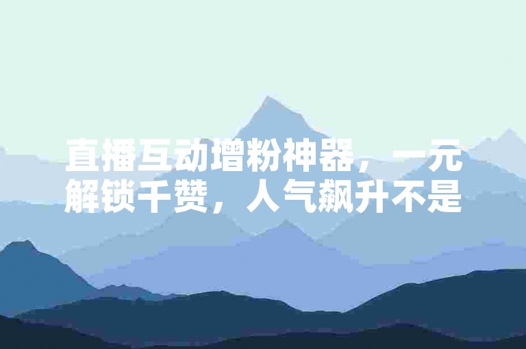 直播互动增粉神器，一元解锁千赞，人气飙升不是梦。