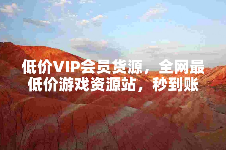 低价VIP会员货源，全网最低价游戏资源站，秒到账服务！