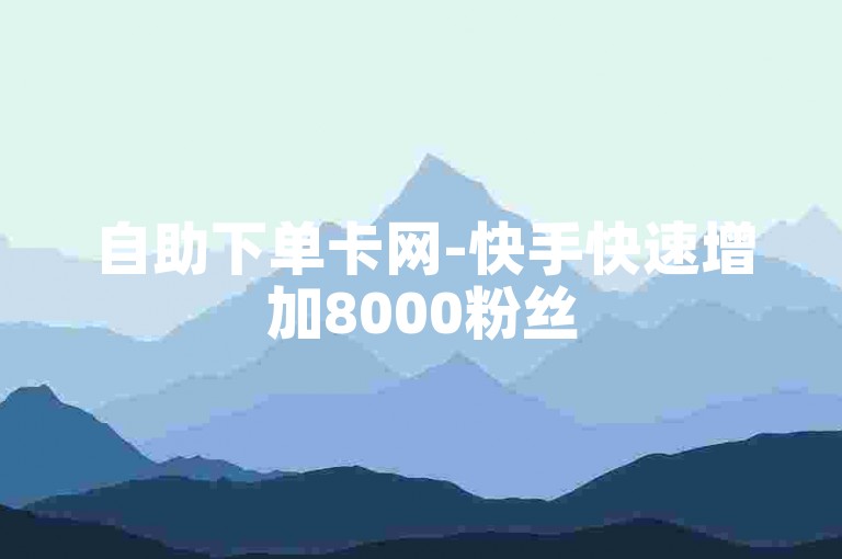 自助下单卡网-快手快速增加8000粉丝