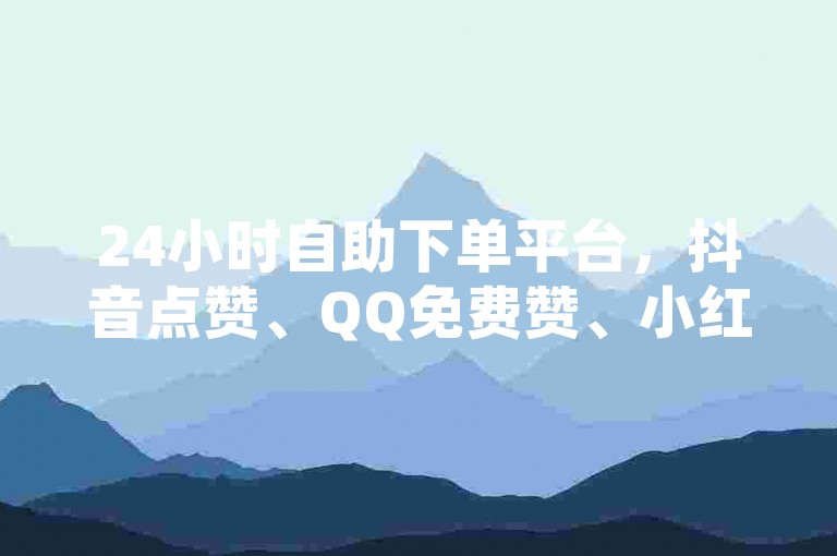 24小时自助下单平台，抖音点赞、QQ免费赞、小红书业务轻松搞定。