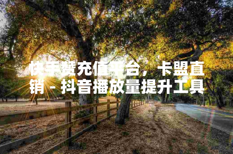 快手赞充值平台，卡盟直销 - 抖音播放量提升工具 - 快手点赞服务揭秘