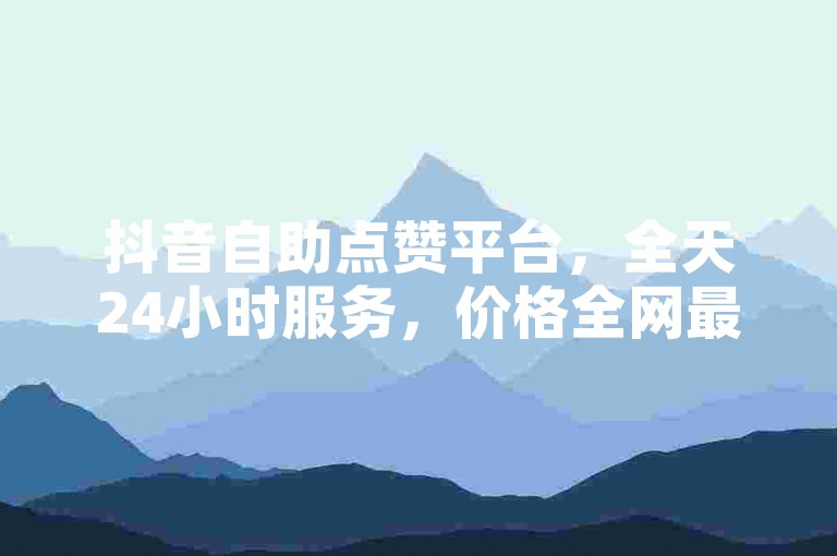 抖音自助点赞平台，全天24小时服务，价格全网最优。