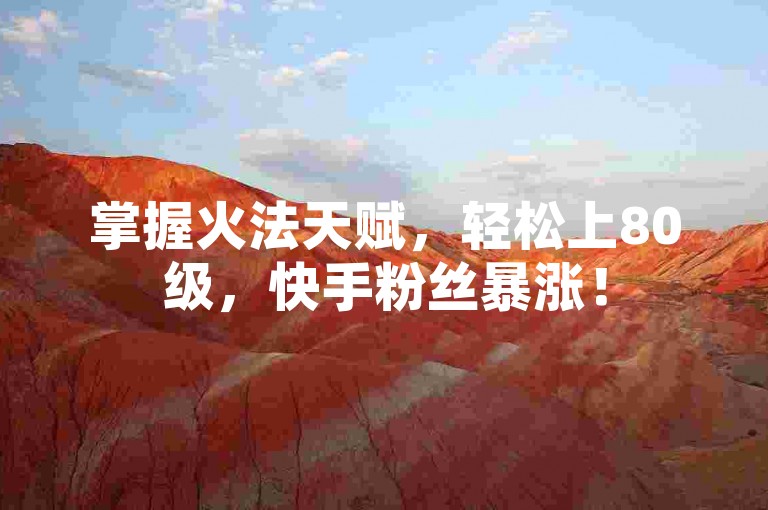 掌握火法天赋，轻松上80级，快手粉丝暴涨！
