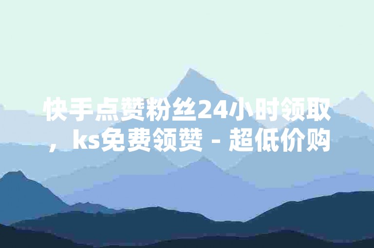 快手点赞粉丝24小时领取，ks免费领赞 - 超低价购买ks账号 - dy全天下单平台。