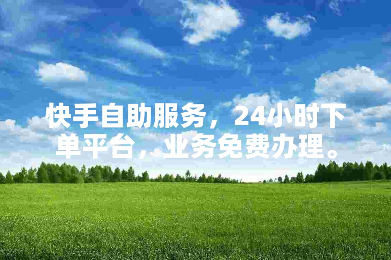 快手自助服务，24小时下单平台，业务免费办理。