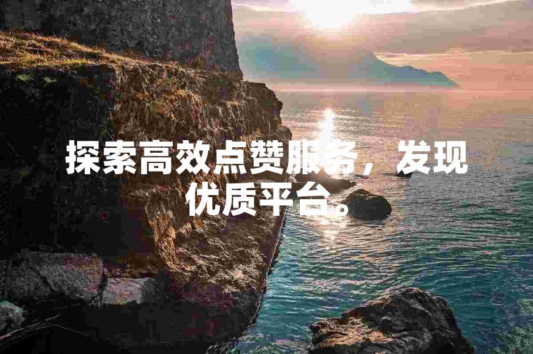 探索高效点赞服务，发现优质平台。