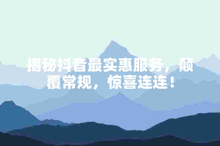 揭秘抖音最实惠服务，颠覆常规，惊喜连连！