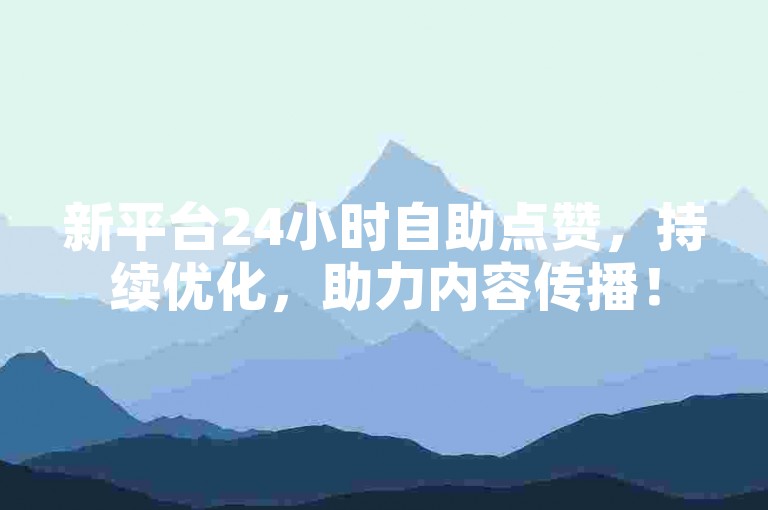 新平台24小时自助点赞，持续优化，助力内容传播！