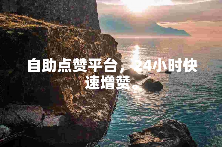 自助点赞平台，24小时快速增赞。