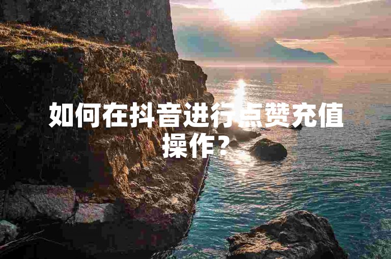 如何在抖音进行点赞充值操作？