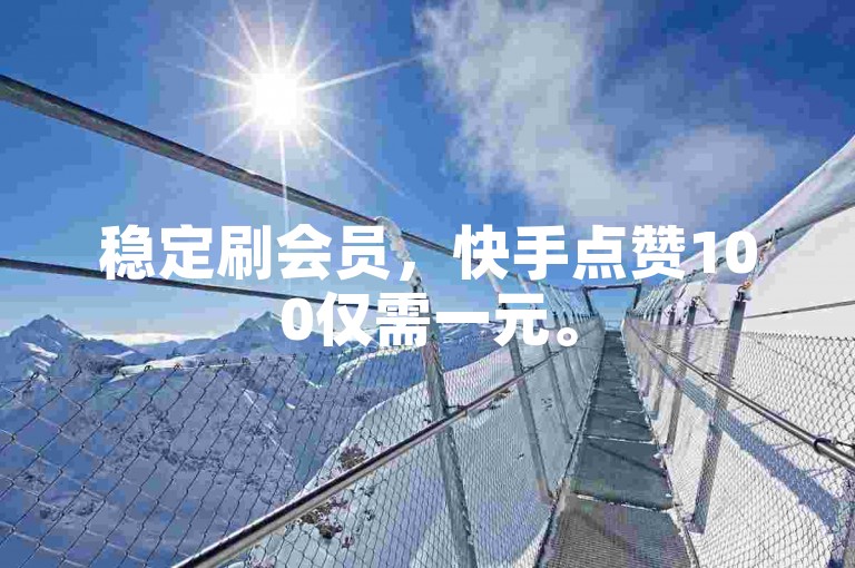 稳定刷会员，快手点赞100仅需一元。