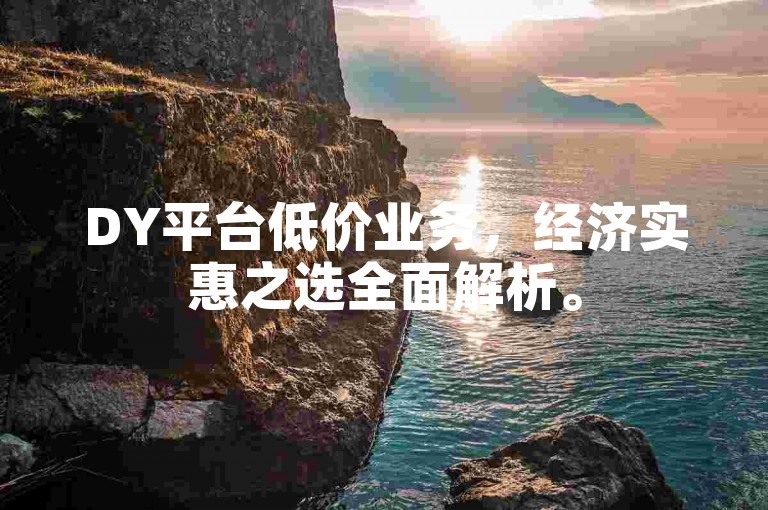DY平台低价业务，经济实惠之选全面解析。