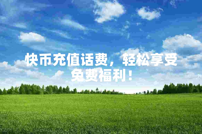 快币充值话费，轻松享受免费福利！