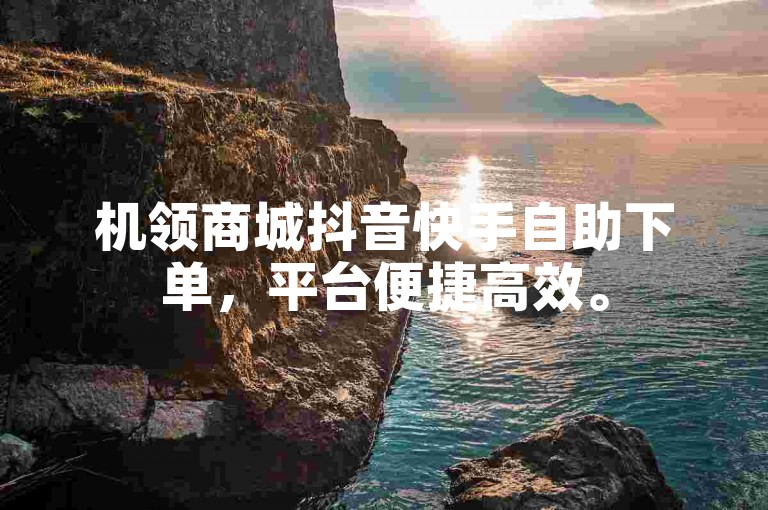 机领商城抖音快手自助下单，平台便捷高效。