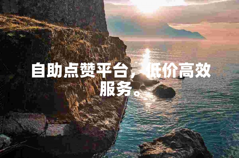 自助点赞平台，低价高效服务。