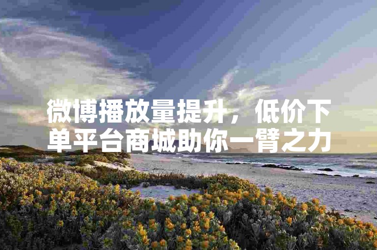 微博播放量提升，低价下单平台商城助你一臂之力。