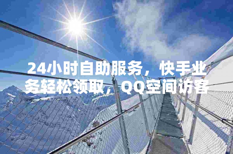 24小时自助服务，快手业务轻松领取，QQ空间访客量提升技巧！