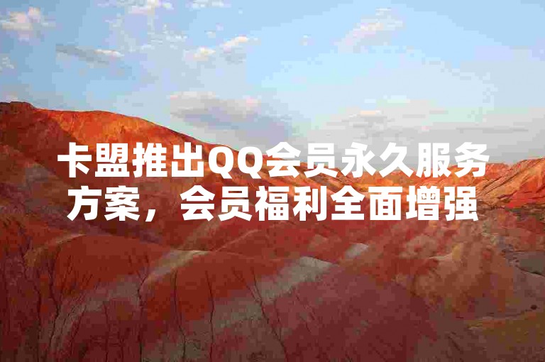 卡盟推出QQ会员永久服务方案，会员福利全面增强。