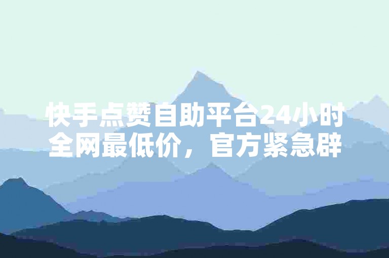 快手点赞自助平台24小时全网最低价，官方紧急辟谣！