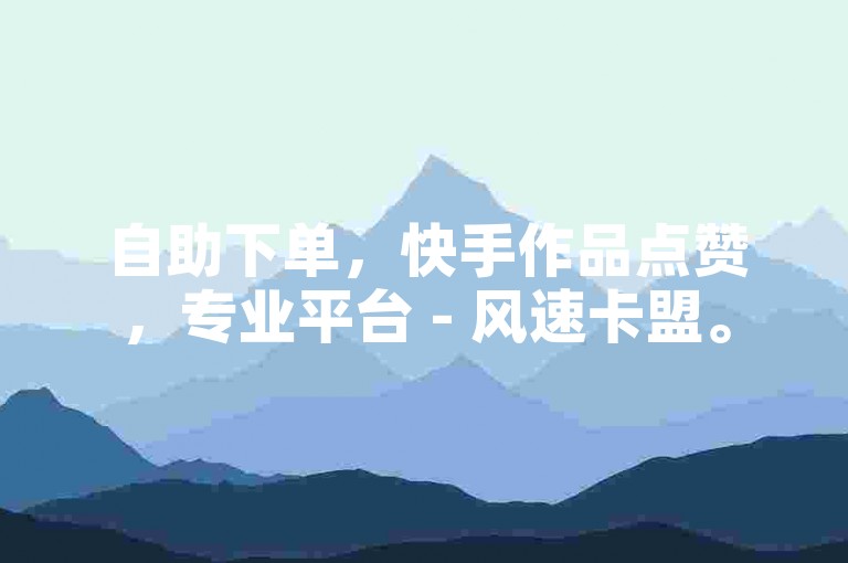自助下单，快手作品点赞，专业平台 - 风速卡盟。