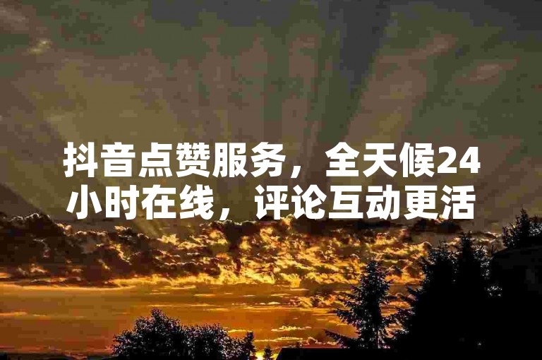 抖音点赞服务，全天候24小时在线，评论互动更活跃。