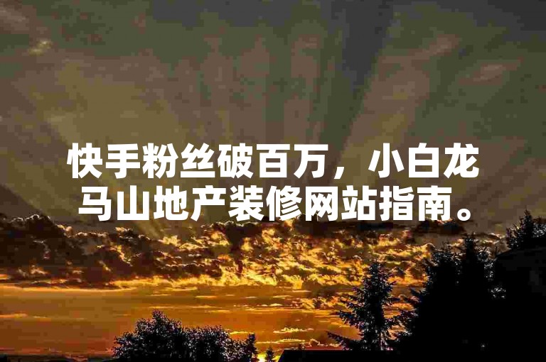 快手粉丝破百万，小白龙马山地产装修网站指南。