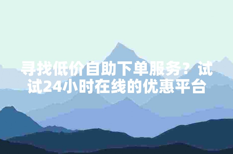 寻找低价自助下单服务？试试24小时在线的优惠平台。