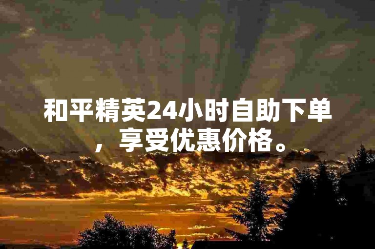 和平精英24小时自助下单，享受优惠价格。