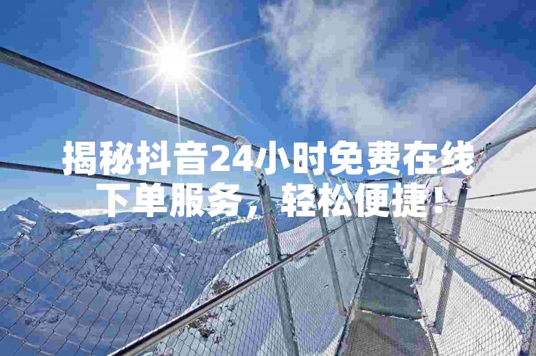 揭秘抖音24小时免费在线下单服务，轻松便捷！