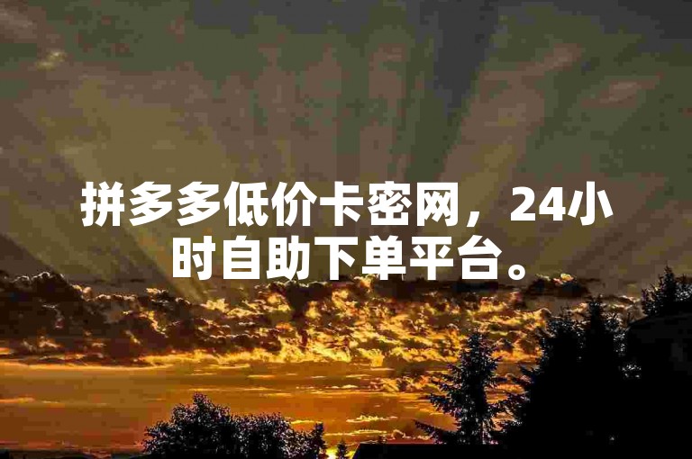 拼多多低价卡密网，24小时自助下单平台。