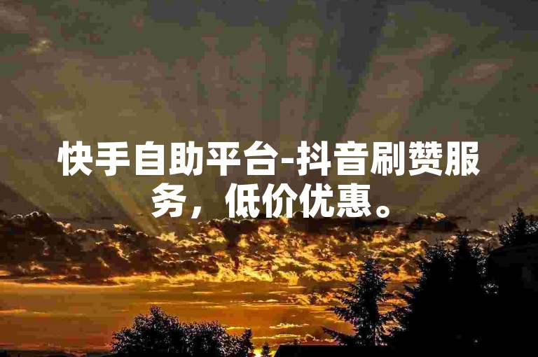 快手自助平台-抖音刷赞服务，低价优惠。