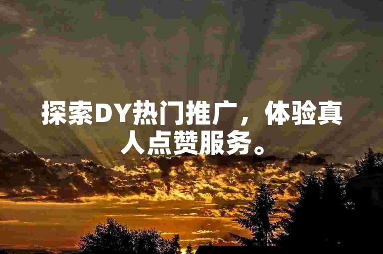 探索DY热门推广，体验真人点赞服务。
