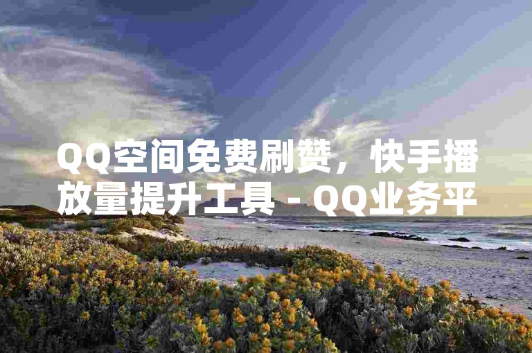QQ空间免费刷赞，快手播放量提升工具 - QQ业务平台。