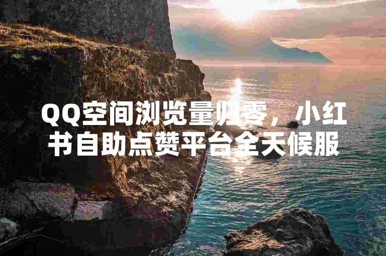 QQ空间浏览量归零，小红书自助点赞平台全天候服务。