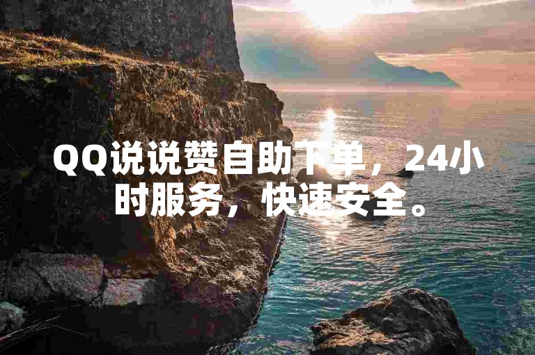 QQ说说赞自助下单，24小时服务，快速安全。