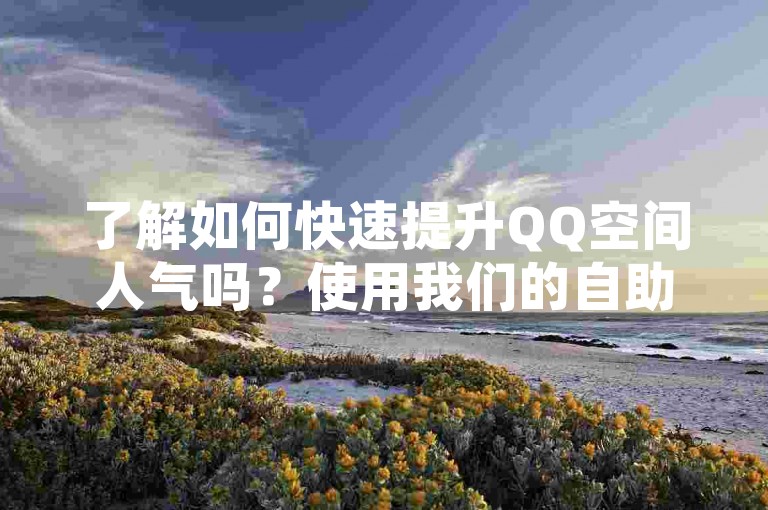 了解如何快速提升QQ空间人气吗？使用我们的自助下单网站，仅需1元即可获得一万名访客。