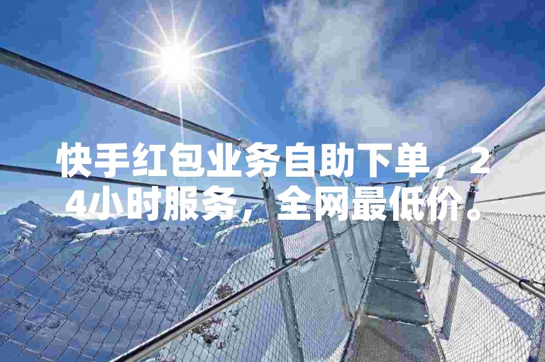 快手红包业务自助下单，24小时服务，全网最低价。