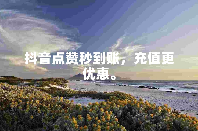 抖音点赞秒到账，充值更优惠。