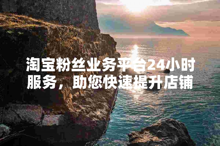 淘宝粉丝业务平台24小时服务，助您快速提升店铺人气。