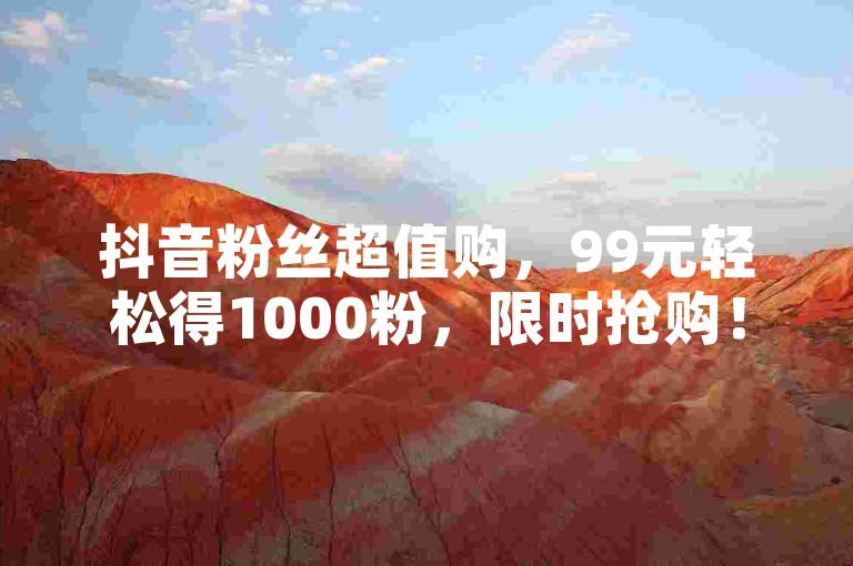 抖音粉丝超值购，99元轻松得1000粉，限时抢购！