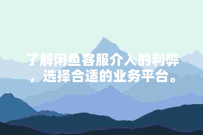 了解闲鱼客服介入的利弊，选择合适的业务平台。