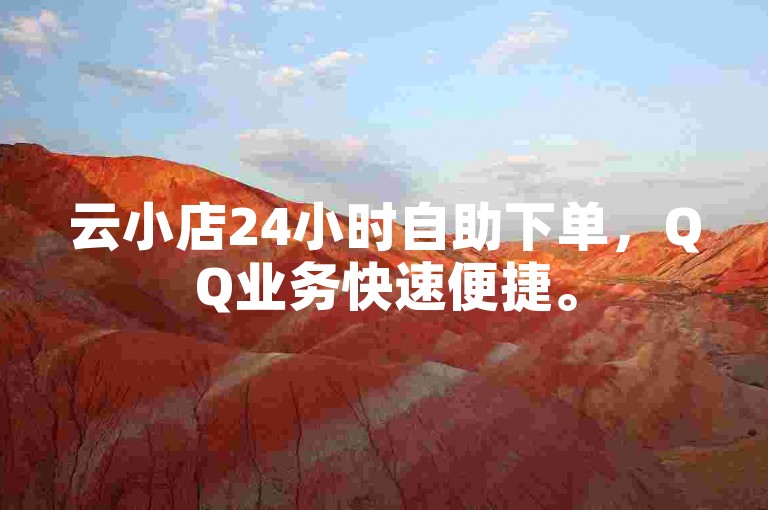 云小店24小时自助下单，QQ业务快速便捷。