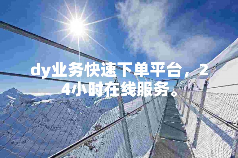 dy业务快速下单平台，24小时在线服务。