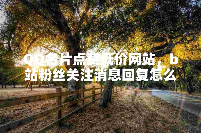 QQ名片点赞低价网站，b站粉丝关注消息回复怎么改 - 快手账号转让出售网站平台