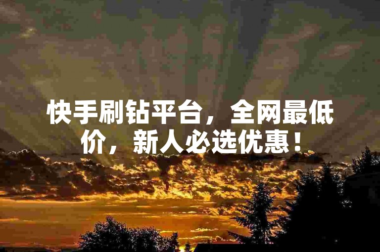 快手刷钻平台，全网最低价，新人必选优惠！