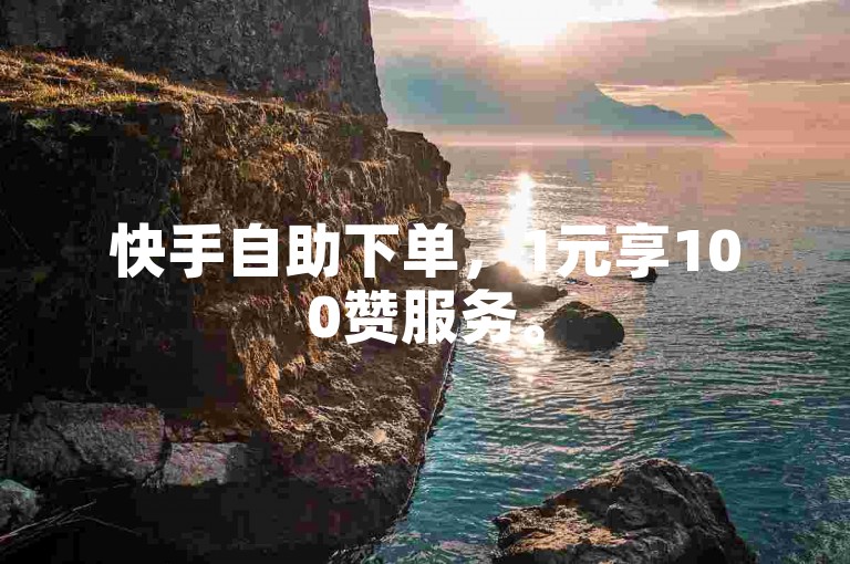快手自助下单，1元享100赞服务。