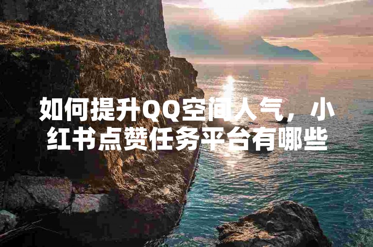 如何提升QQ空间人气，小红书点赞任务平台有哪些 - 自助下单服务 - 抖音业务代理平台。